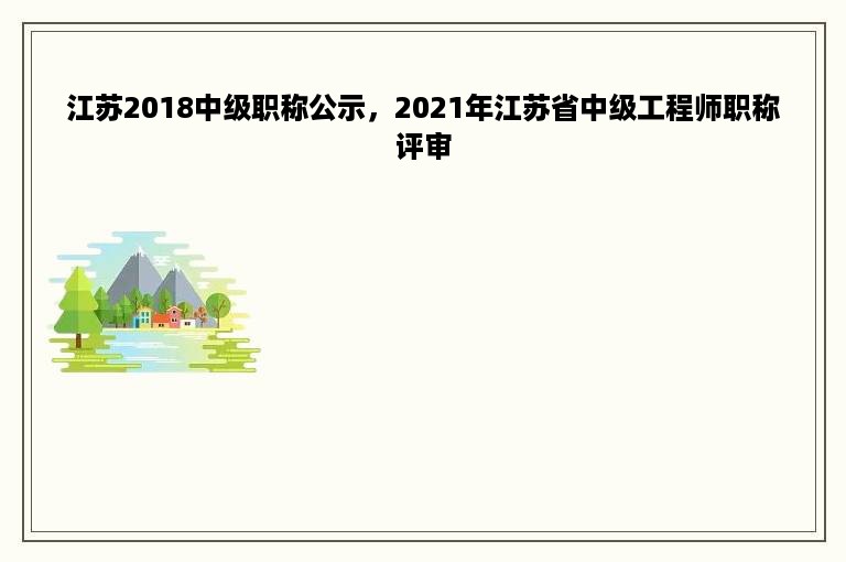 江苏2018中级职称公示，2021年江苏省中级工程师职称评审