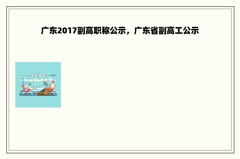 广东2017副高职称公示，广东省副高工公示