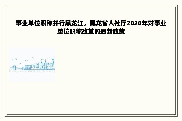 事业单位职称并行黑龙江，黑龙省人社厅2020年对事业单位职称改革的最新政策