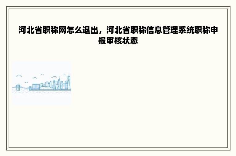 河北省职称网怎么退出，河北省职称信息管理系统职称申报审核状态