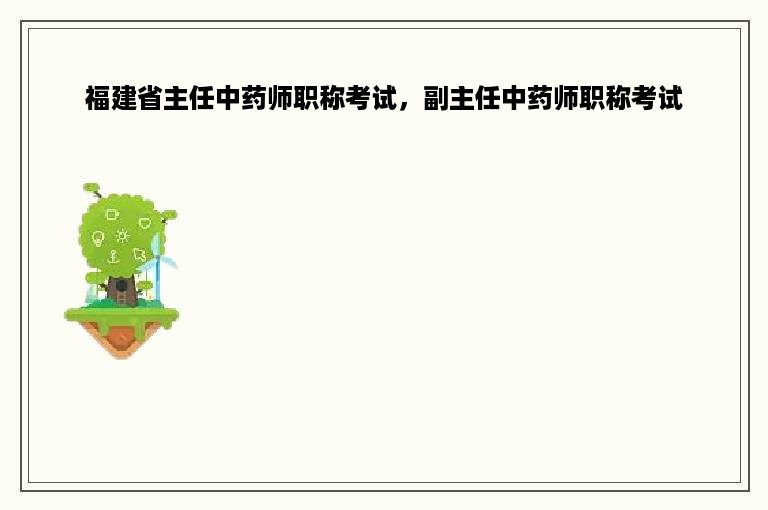 福建省主任中药师职称考试，副主任中药师职称考试