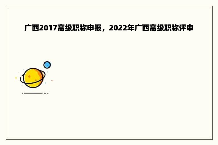 广西2017高级职称申报，2022年广西高级职称评审