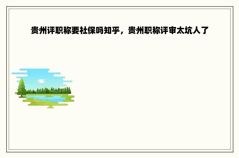 贵州评职称要社保吗知乎，贵州职称评审太坑人了