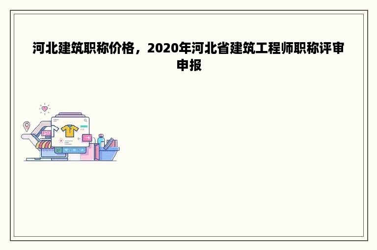 河北建筑职称价格，2020年河北省建筑工程师职称评审申报