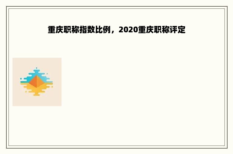 重庆职称指数比例，2020重庆职称评定