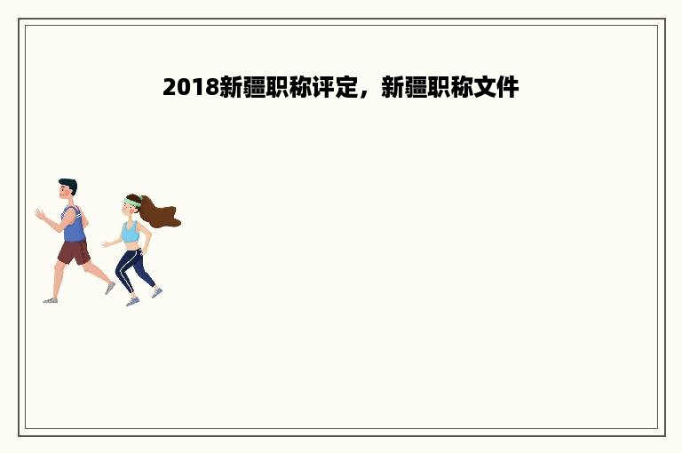 2018新疆职称评定，新疆职称文件