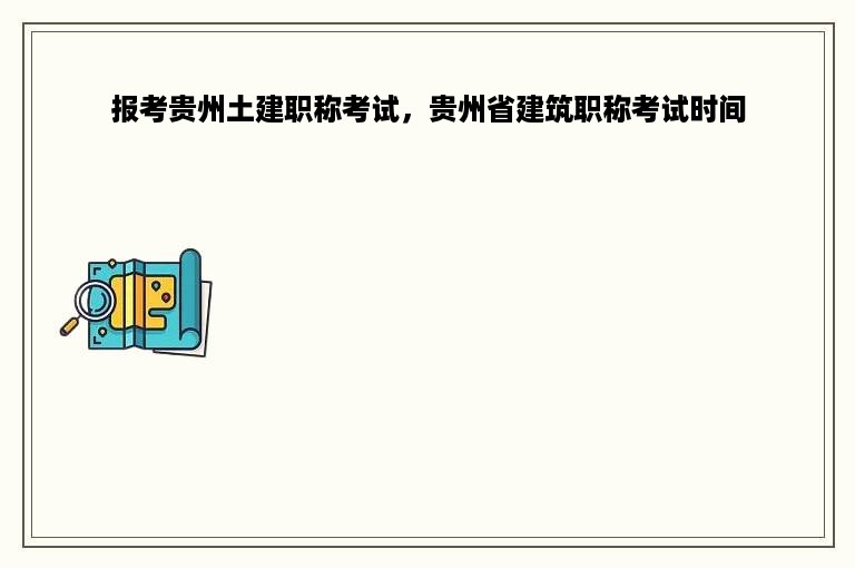 报考贵州土建职称考试，贵州省建筑职称考试时间