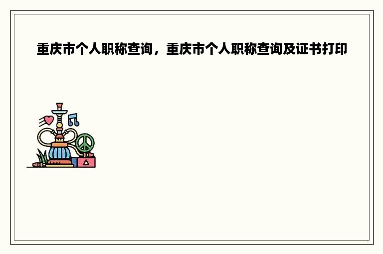 重庆市个人职称查询，重庆市个人职称查询及证书打印