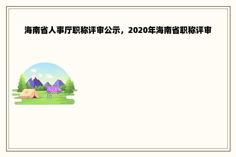 海南省人事厅职称评审公示，2020年海南省职称评审