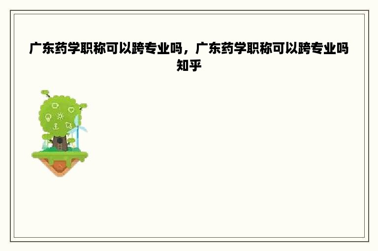 广东药学职称可以跨专业吗，广东药学职称可以跨专业吗知乎