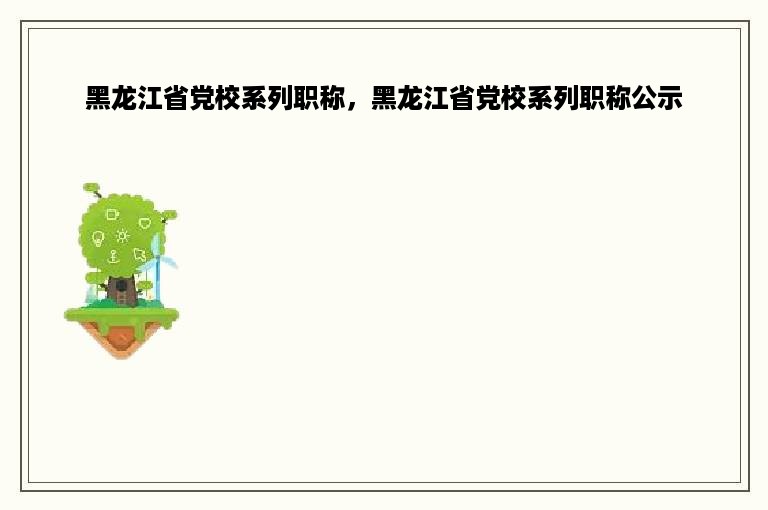 黑龙江省党校系列职称，黑龙江省党校系列职称公示