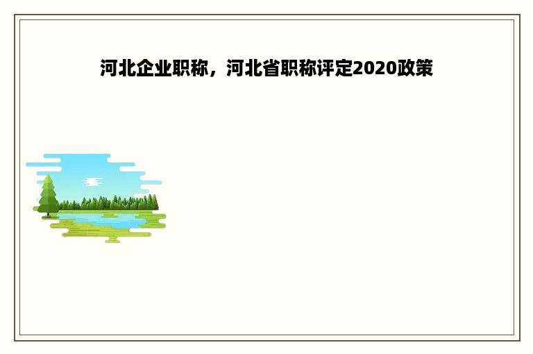 河北企业职称，河北省职称评定2020政策