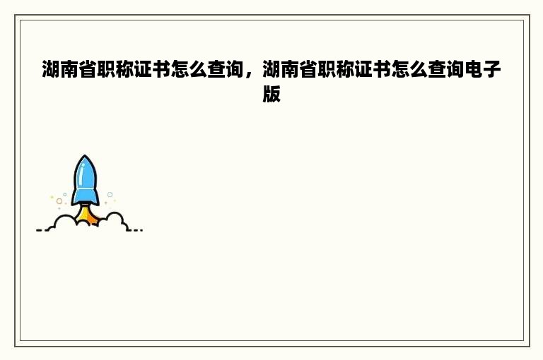 湖南省职称证书怎么查询，湖南省职称证书怎么查询电子版