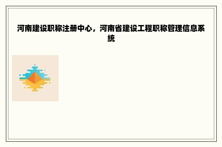 河南建设职称注册中心，河南省建设工程职称管理信息系统