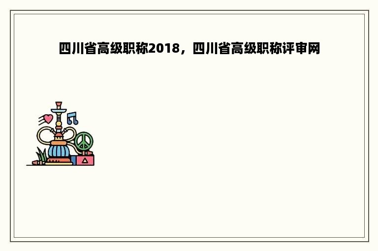 四川省高级职称2018，四川省高级职称评审网