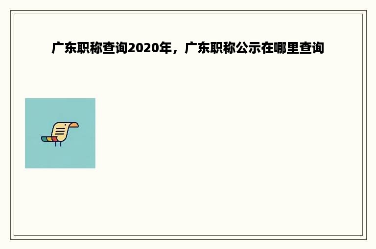 广东职称查询2020年，广东职称公示在哪里查询