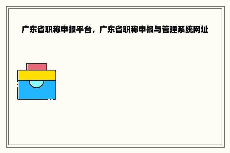 广东省职称申报平台，广东省职称申报与管理系统网址