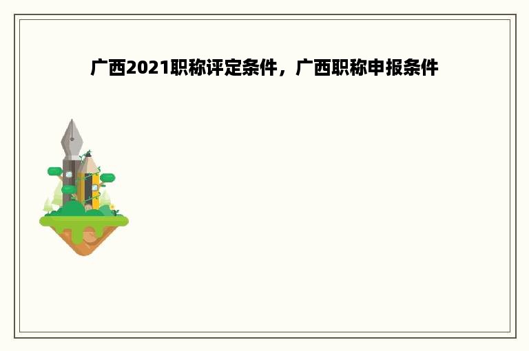 广西2021职称评定条件，广西职称申报条件