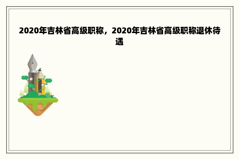 2020年吉林省高级职称，2020年吉林省高级职称退休待遇