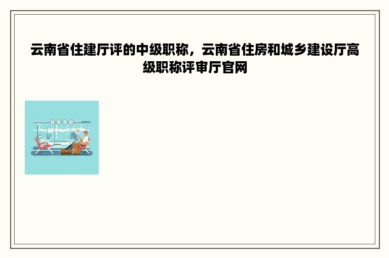 云南省住建厅评的中级职称，云南省住房和城乡建设厅高级职称评审厅官网