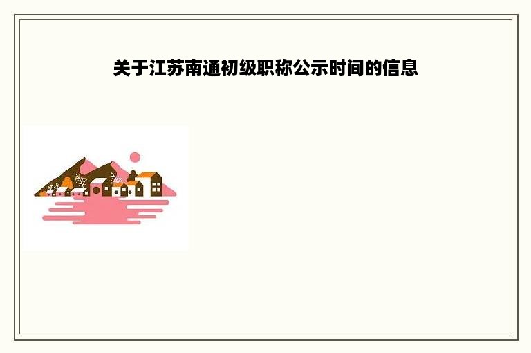 关于江苏南通初级职称公示时间的信息