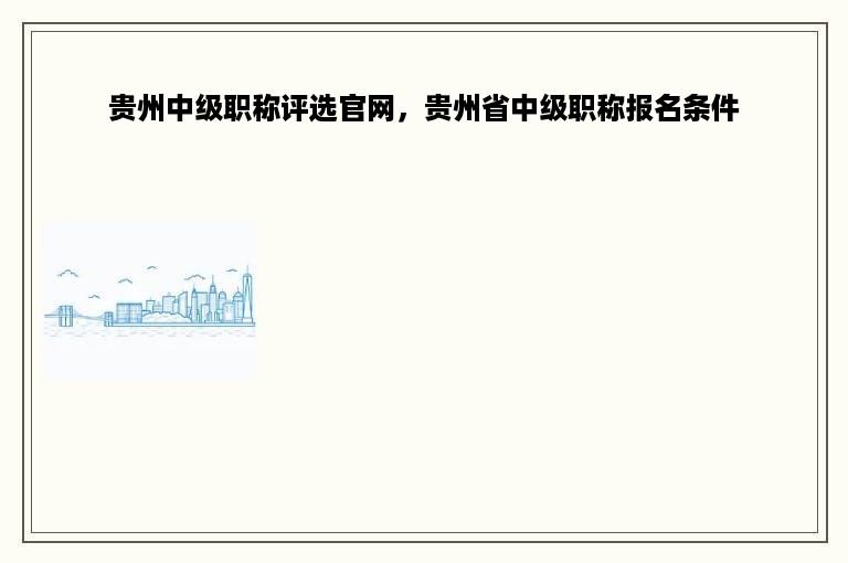 贵州中级职称评选官网，贵州省中级职称报名条件