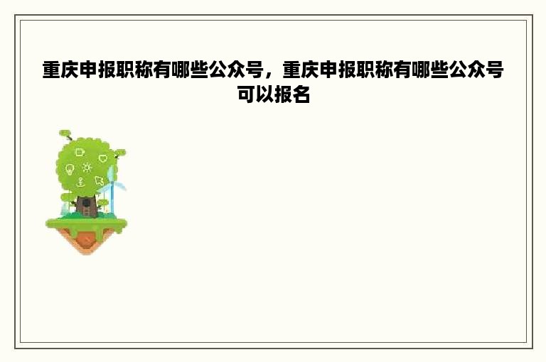 重庆申报职称有哪些公众号，重庆申报职称有哪些公众号可以报名