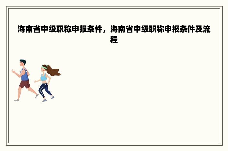 海南省中级职称申报条件，海南省中级职称申报条件及流程