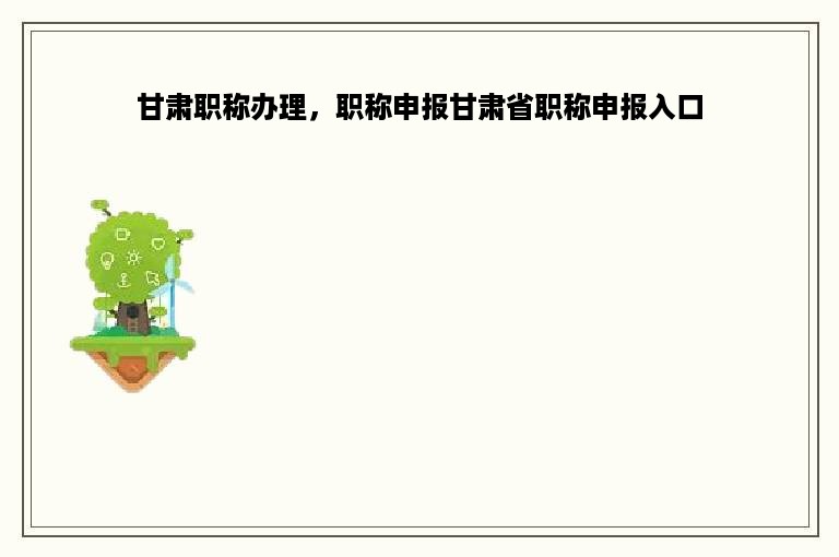 甘肃职称办理，职称申报甘肃省职称申报入口