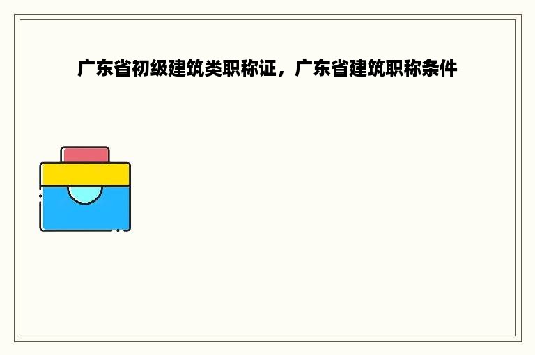 广东省初级建筑类职称证，广东省建筑职称条件