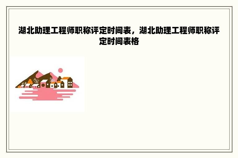 湖北助理工程师职称评定时间表，湖北助理工程师职称评定时间表格