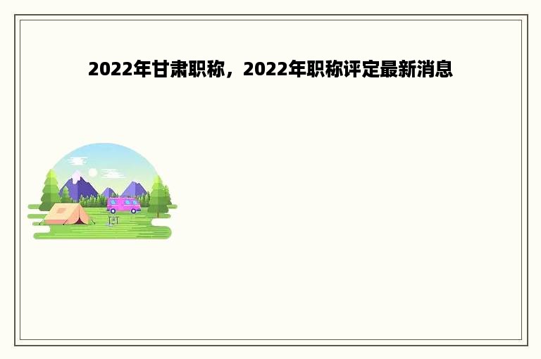 2022年甘肃职称，2022年职称评定最新消息