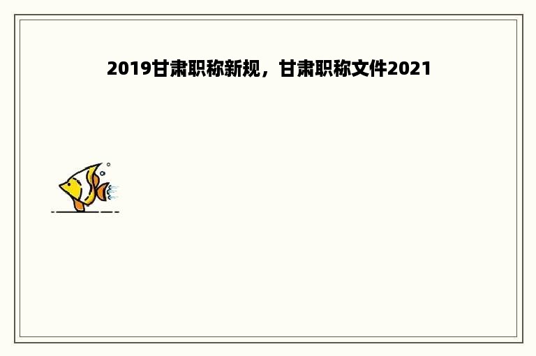 2019甘肃职称新规，甘肃职称文件2021