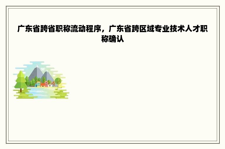 广东省跨省职称流动程序，广东省跨区域专业技术人才职称确认