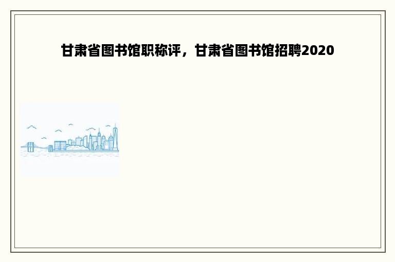 甘肃省图书馆职称评，甘肃省图书馆招聘2020