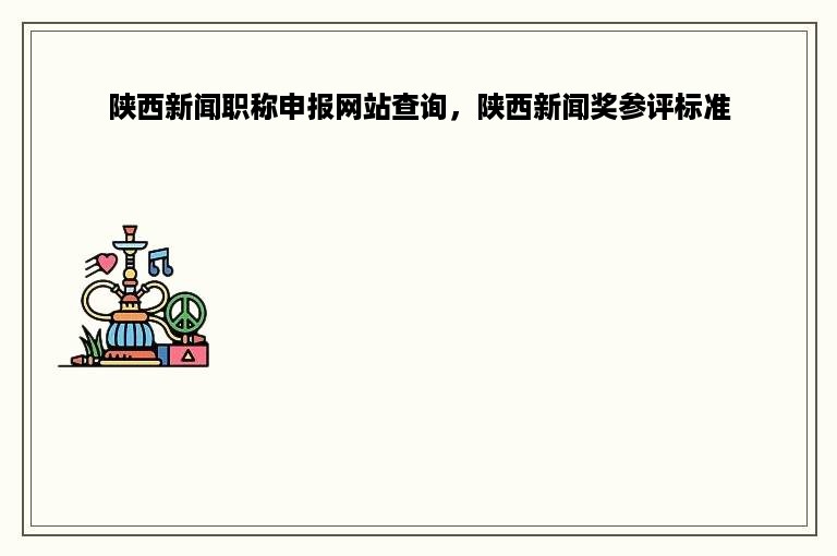 陕西新闻职称申报网站查询，陕西新闻奖参评标准