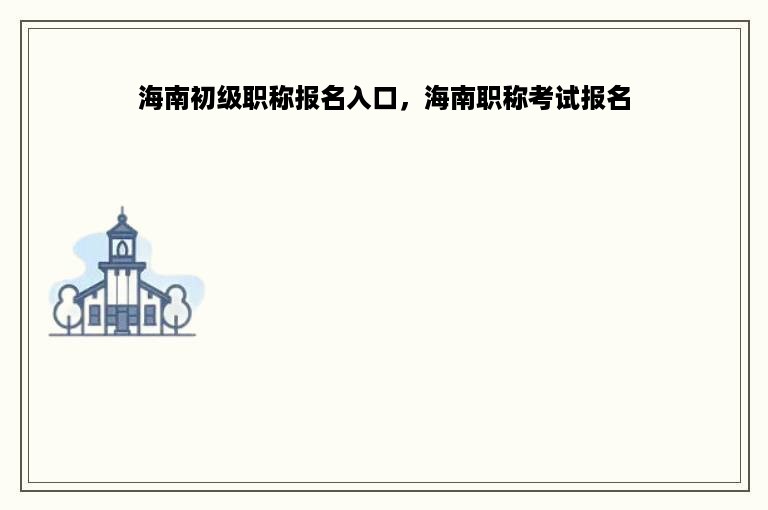 海南初级职称报名入口，海南职称考试报名