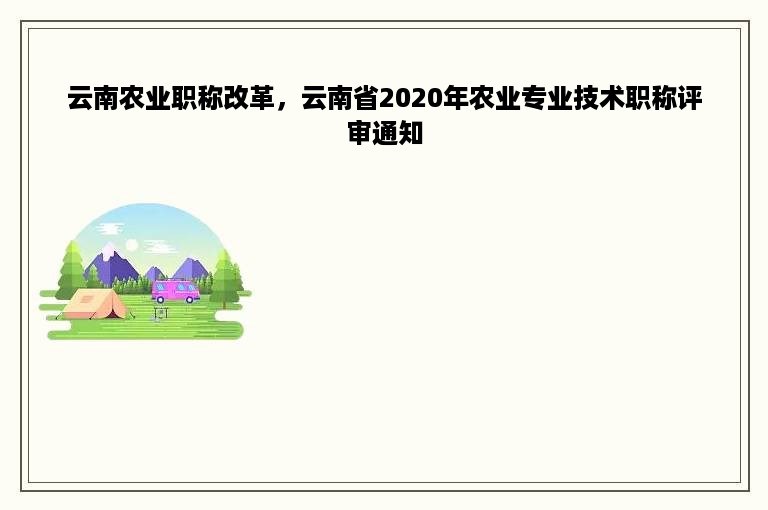 云南农业职称改革，云南省2020年农业专业技术职称评审通知