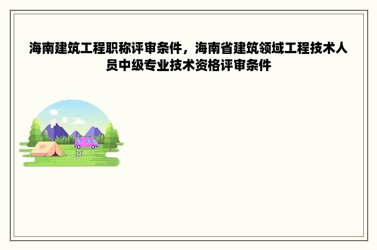 海南建筑工程职称评审条件，海南省建筑领域工程技术人员中级专业技术资格评审条件