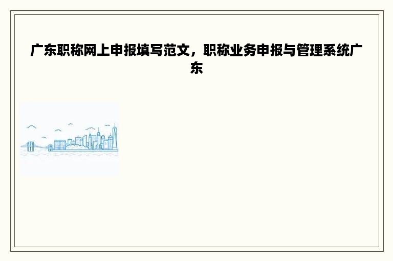 广东职称网上申报填写范文，职称业务申报与管理系统广东