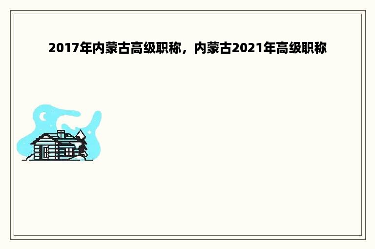 2017年内蒙古高级职称，内蒙古2021年高级职称