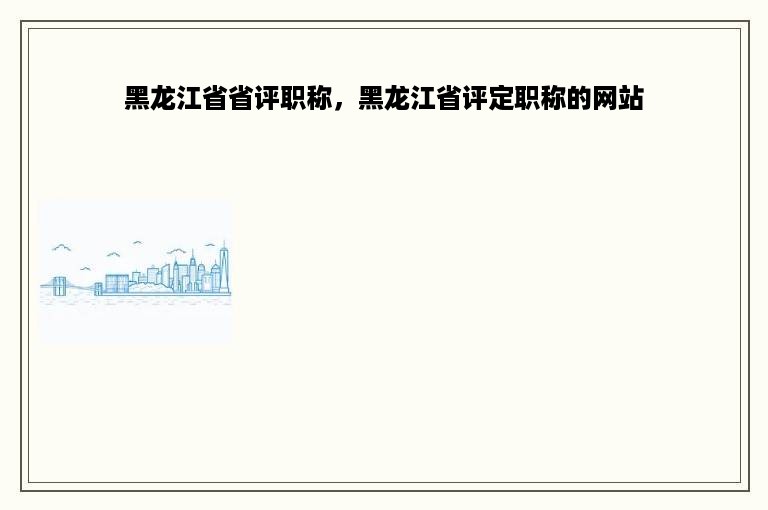 黑龙江省省评职称，黑龙江省评定职称的网站