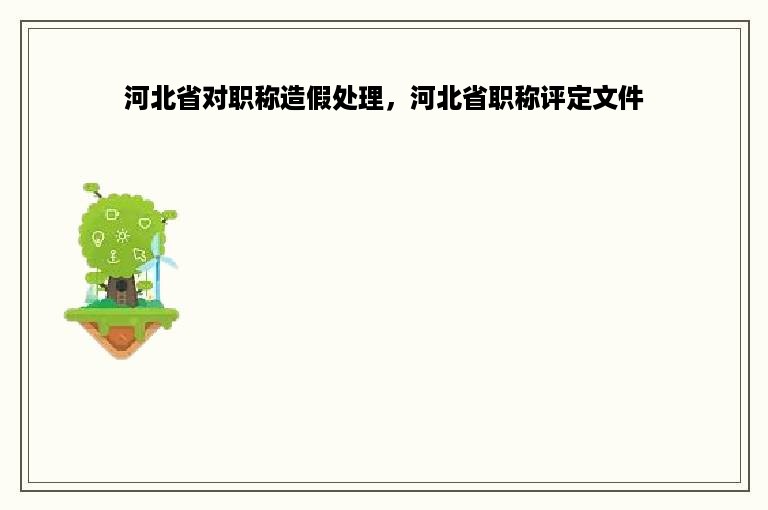 河北省对职称造假处理，河北省职称评定文件