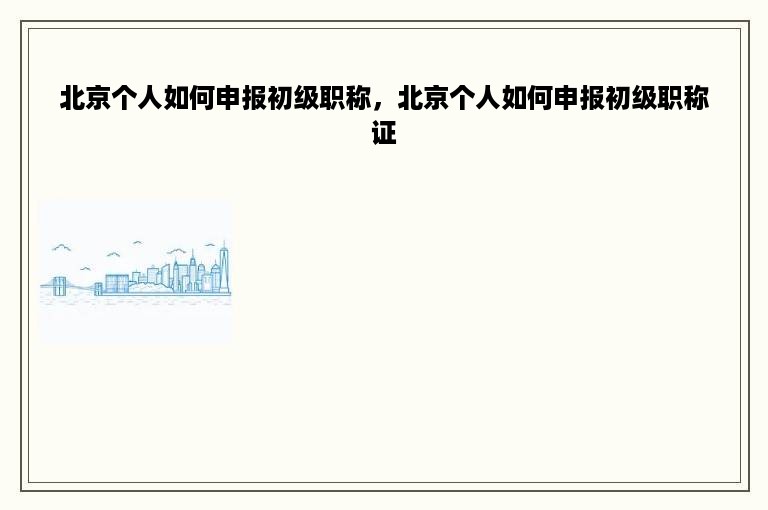 北京个人如何申报初级职称，北京个人如何申报初级职称证