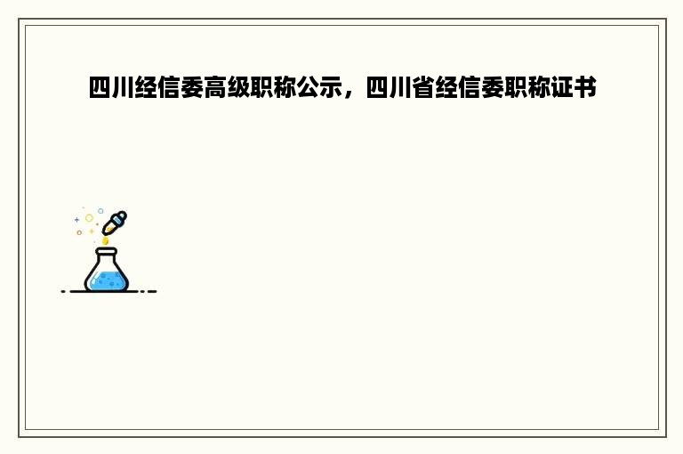 四川经信委高级职称公示，四川省经信委职称证书