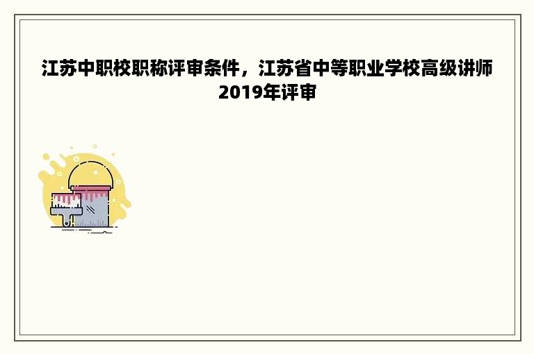 江苏中职校职称评审条件，江苏省中等职业学校高级讲师2019年评审