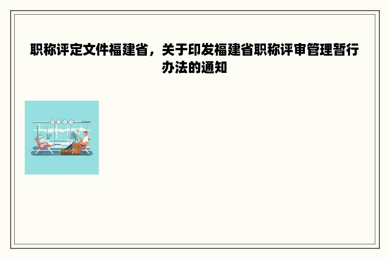 职称评定文件福建省，关于印发福建省职称评审管理暂行办法的通知