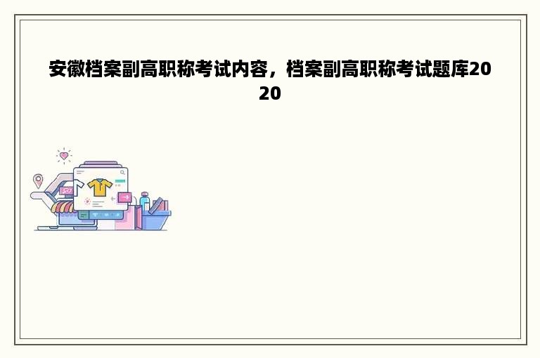 安徽档案副高职称考试内容，档案副高职称考试题库2020