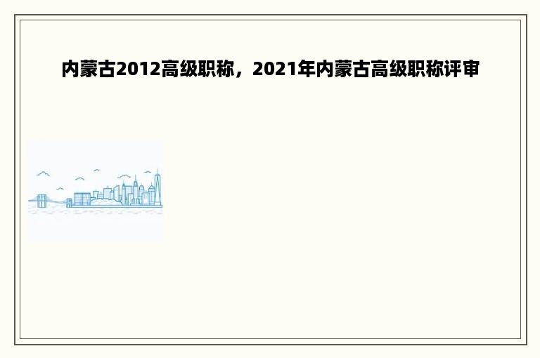 内蒙古2012高级职称，2021年内蒙古高级职称评审