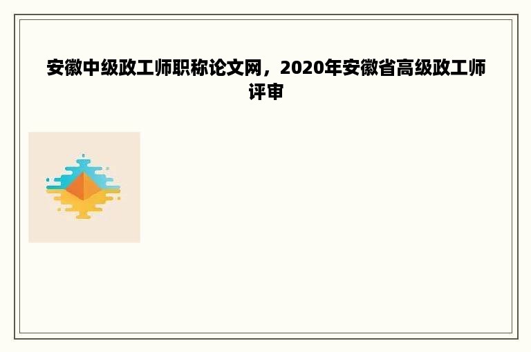 安徽中级政工师职称论文网，2020年安徽省高级政工师评审